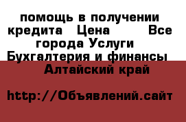 помощь в получении кредита › Цена ­ 10 - Все города Услуги » Бухгалтерия и финансы   . Алтайский край